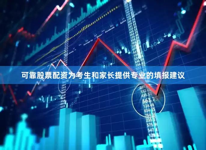 可靠股票配资为考生和家长提供专业的填报建议