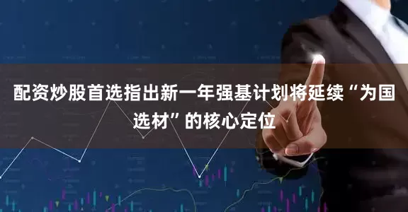 配资炒股首选指出新一年强基计划将延续“为国选材”的核心定位