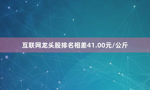 互联网龙头股排名相差41.00元/公斤