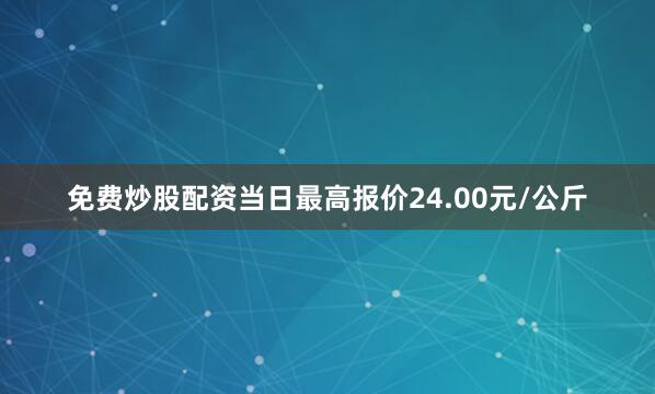 免费炒股配资当日最高报价24.00元/公斤