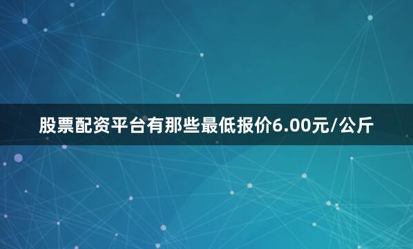 股票配资平台有那些最低报价6.00元/公斤
