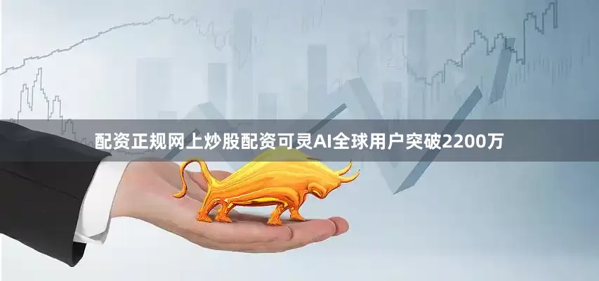 配资正规网上炒股配资可灵AI全球用户突破2200万