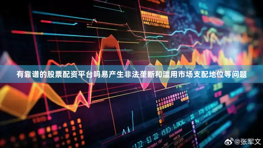 有靠谱的股票配资平台吗易产生非法垄断和滥用市场支配地位等问题