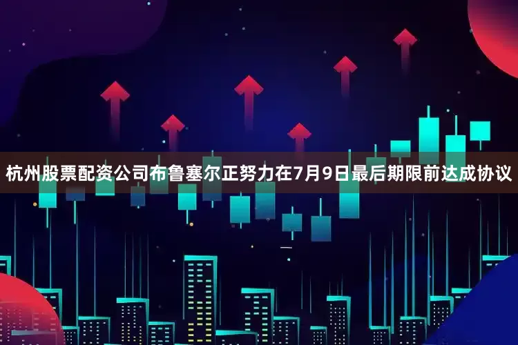 杭州股票配资公司布鲁塞尔正努力在7月9日最后期限前达成协议