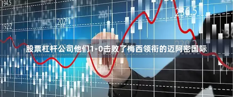 股票杠杆公司他们1-0击败了梅西领衔的迈阿密国际