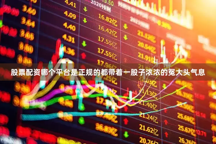股票配资哪个平台是正规的都带着一股子浓浓的冤大头气息
