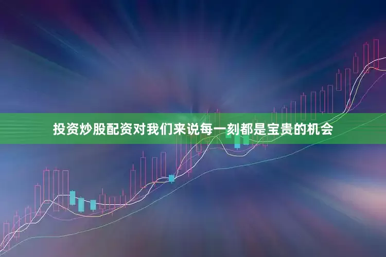 投资炒股配资对我们来说每一刻都是宝贵的机会