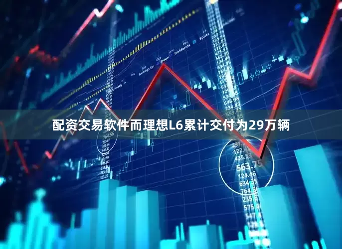 配资交易软件而理想L6累计交付为29万辆