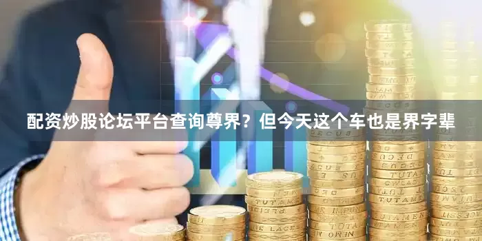 配资炒股论坛平台查询尊界？但今天这个车也是界字辈