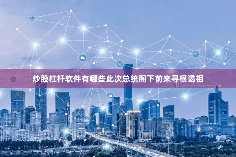 炒股杠杆软件有哪些此次总统阁下前来寻根谒祖