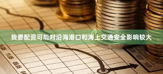 我要配资可能对沿海港口和海上交通安全影响较大