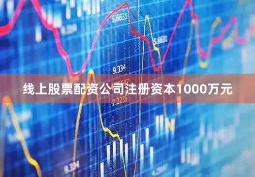 线上股票配资公司注册资本1000万元