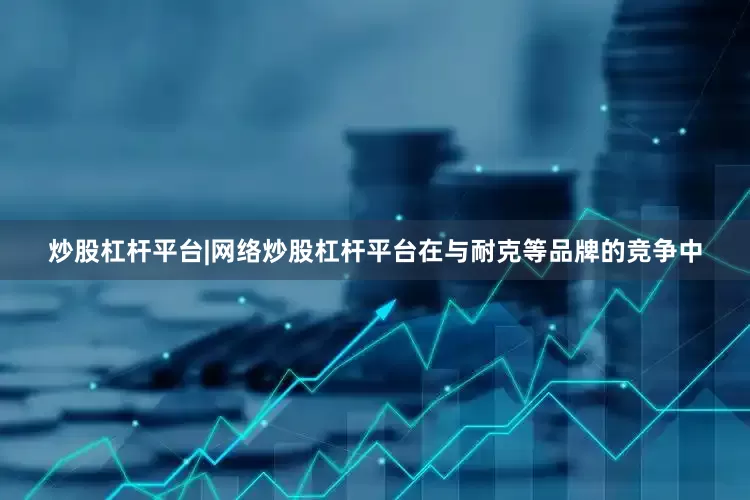 炒股杠杆平台|网络炒股杠杆平台在与耐克等品牌的竞争中