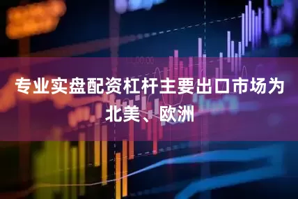专业实盘配资杠杆主要出口市场为北美、欧洲