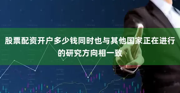 股票配资开户多少钱同时也与其他国家正在进行的研究方向相一致