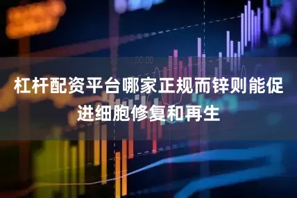 杠杆配资平台哪家正规而锌则能促进细胞修复和再生