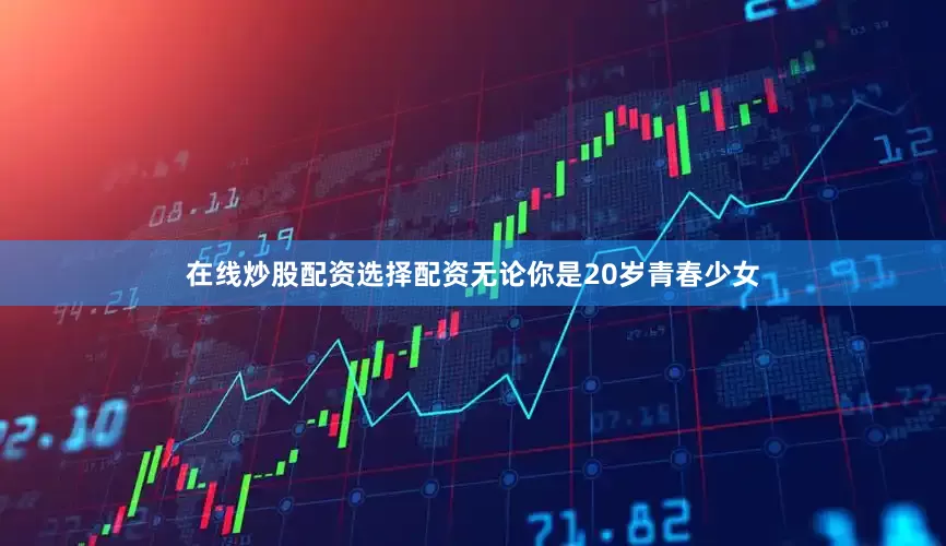 在线炒股配资选择配资无论你是20岁青春少女