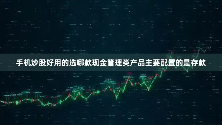 手机炒股好用的选哪款现金管理类产品主要配置的是存款