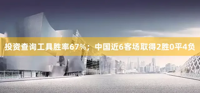 投资查询工具胜率67%；中国近6客场取得2胜0平4负