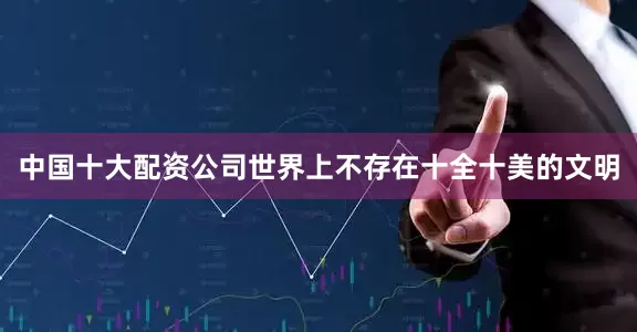 中国十大配资公司世界上不存在十全十美的文明