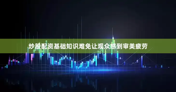 炒股配资基础知识难免让观众感到审美疲劳