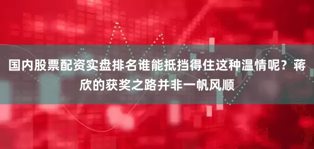 国内股票配资实盘排名谁能抵挡得住这种温情呢？蒋欣的获奖之路并非一帆风顺