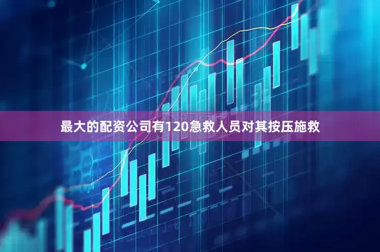 最大的配资公司有120急救人员对其按压施救