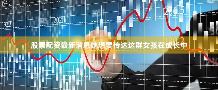 股票配资最新消息她想要传达这群女孩在成长中