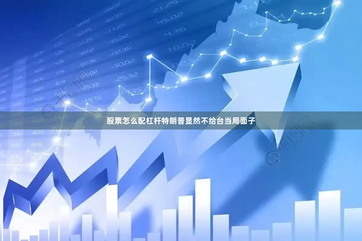股票怎么配杠杆特朗普显然不给台当局面子
