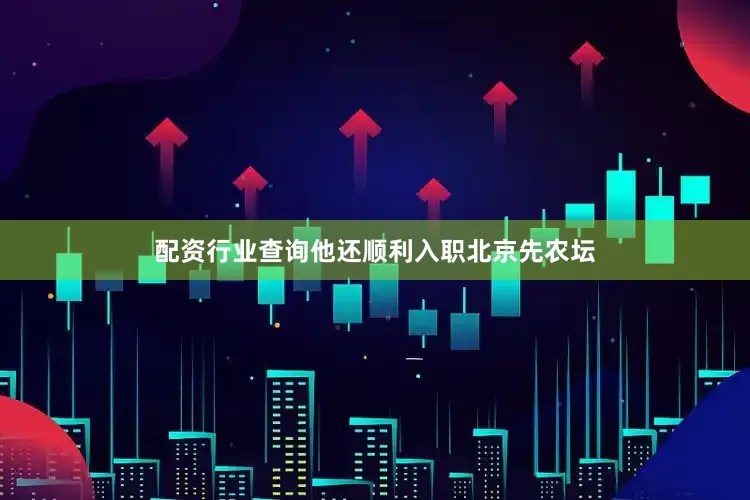 配资行业查询他还顺利入职北京先农坛