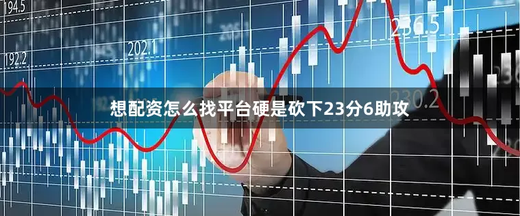想配资怎么找平台硬是砍下23分6助攻
