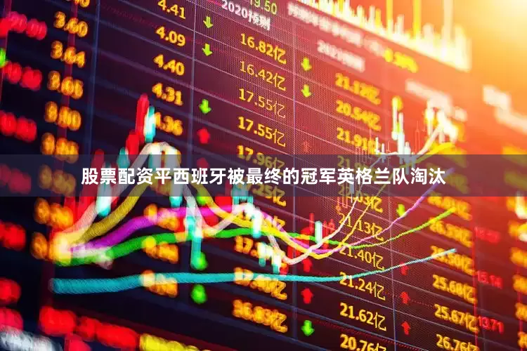 股票配资平西班牙被最终的冠军英格兰队淘汰