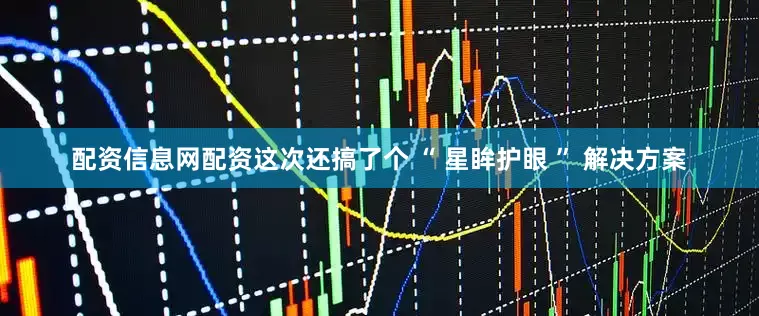 配资信息网配资这次还搞了个 “ 星眸护眼 ” 解决方案