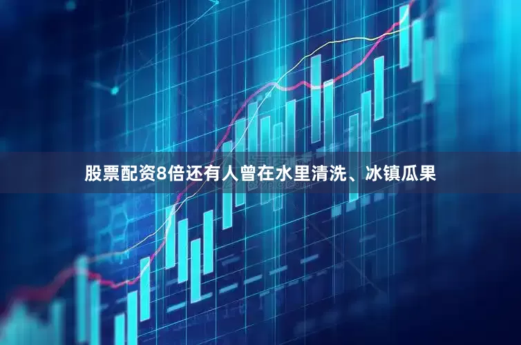 股票配资8倍还有人曾在水里清洗、冰镇瓜果