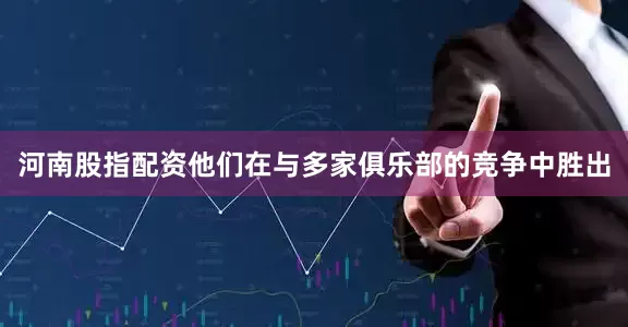 河南股指配资他们在与多家俱乐部的竞争中胜出