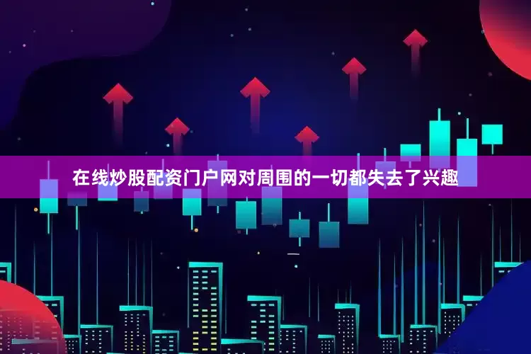 在线炒股配资门户网对周围的一切都失去了兴趣