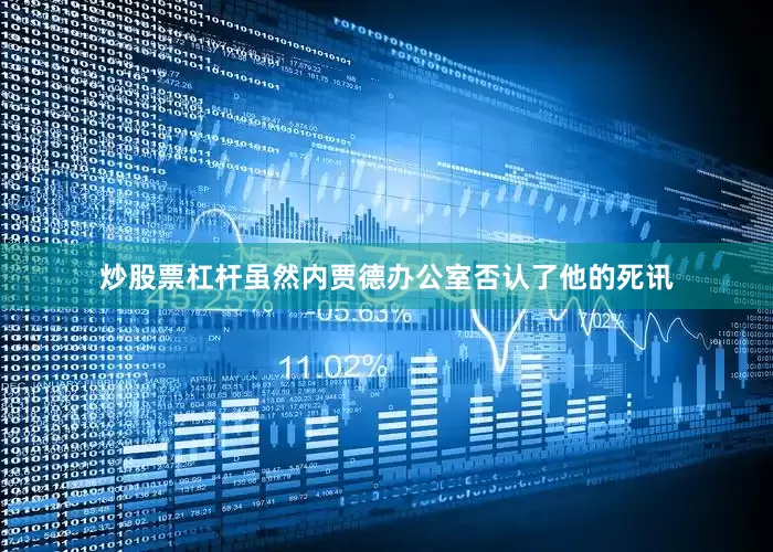 炒股票杠杆虽然内贾德办公室否认了他的死讯
