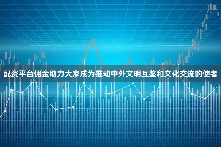 配资平台佣金助力大家成为推动中外文明互鉴和文化交流的使者