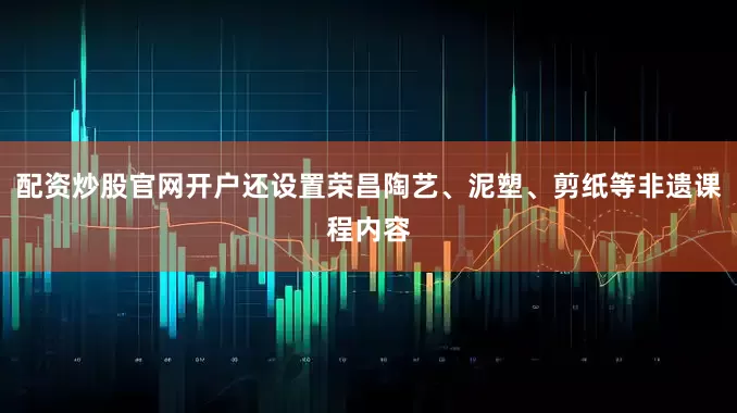 配资炒股官网开户还设置荣昌陶艺、泥塑、剪纸等非遗课程内容