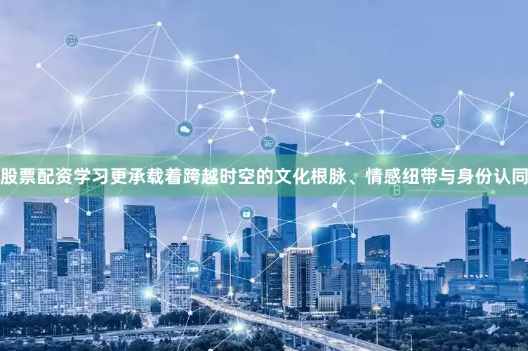 股票配资学习更承载着跨越时空的文化根脉、情感纽带与身份认同