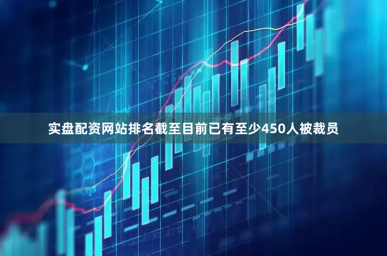 实盘配资网站排名截至目前已有至少450人被裁员