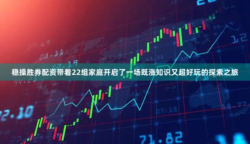稳操胜券配资带着22组家庭开启了一场既涨知识又超好玩的探索之旅