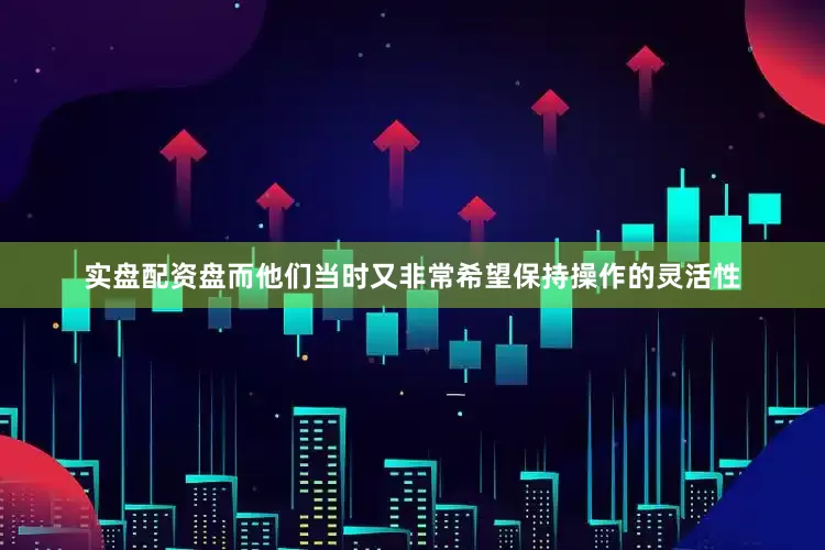 实盘配资盘而他们当时又非常希望保持操作的灵活性