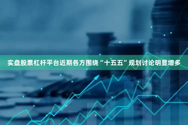 实盘股票杠杆平台近期各方围绕“十五五”规划讨论明显增多