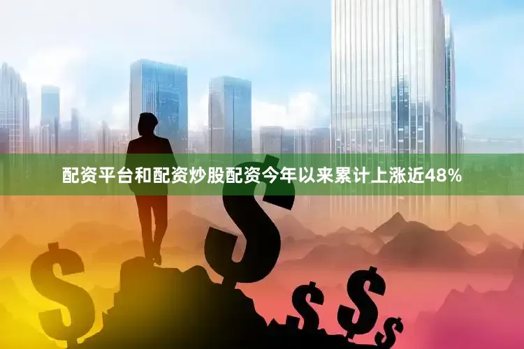 配资平台和配资炒股配资今年以来累计上涨近48%