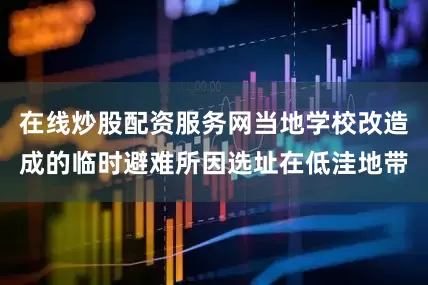 在线炒股配资服务网当地学校改造成的临时避难所因选址在低洼地带