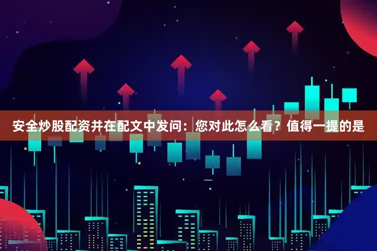 安全炒股配资并在配文中发问：您对此怎么看？值得一提的是