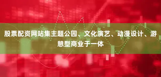 股票配资网站集主题公园、文化演艺、动漫设计、游憩型商业于一体