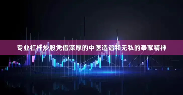 专业杠杆炒股凭借深厚的中医造诣和无私的奉献精神