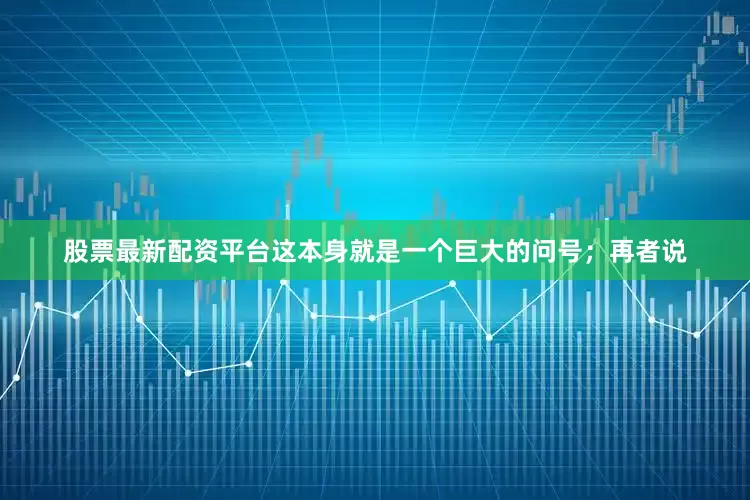 股票最新配资平台这本身就是一个巨大的问号；再者说